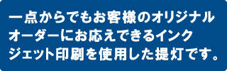 一点でもお客様のオリジナルオーダーにお応えできるインクジェット印刷を使用した提灯です。